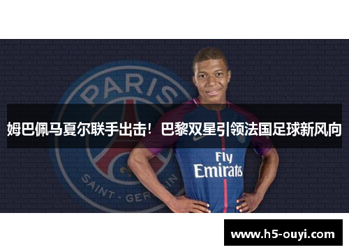姆巴佩马夏尔联手出击！巴黎双星引领法国足球新风向