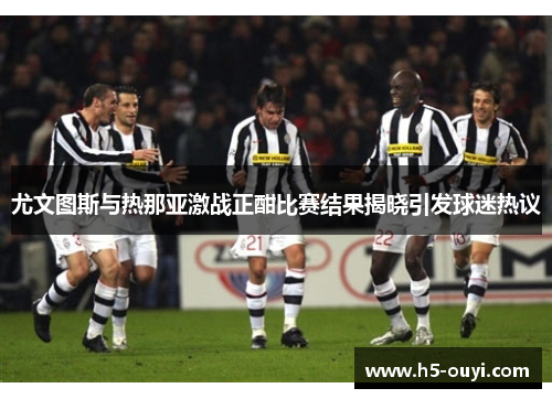 尤文图斯与热那亚激战正酣比赛结果揭晓引发球迷热议