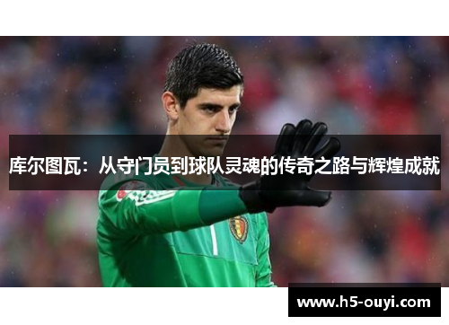 库尔图瓦：从守门员到球队灵魂的传奇之路与辉煌成就