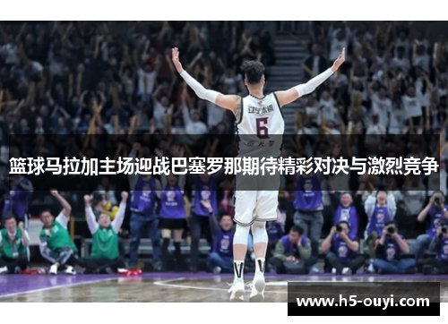 篮球马拉加主场迎战巴塞罗那期待精彩对决与激烈竞争