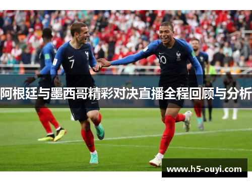 阿根廷与墨西哥精彩对决直播全程回顾与分析