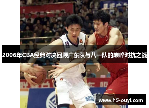 2006年CBA经典对决回顾广东队与八一队的巅峰对抗之战 2006年CBA经典对决回顾广东队与八一队的巅峰对抗之战