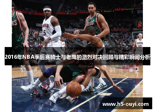 2016年NBA季后赛骑士与老鹰的激烈对决回顾与精彩瞬间分析 2016年NBA季后赛骑士与老鹰的激烈对决回顾与精彩瞬间分析