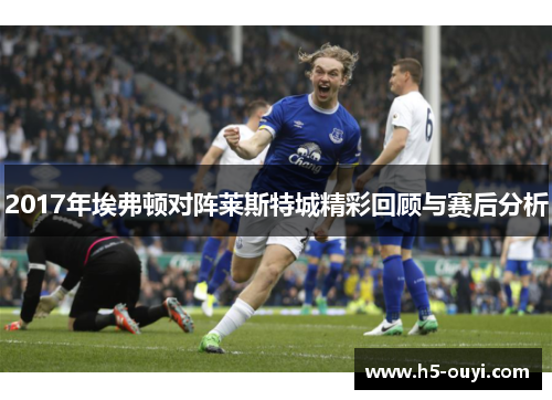 2017年埃弗顿对阵莱斯特城精彩回顾与赛后分析 2017年埃弗顿对阵莱斯特城精彩回顾与赛后分析