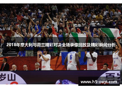 2018年意大利与荷兰精彩对决全场录像回放及精彩瞬间分析 2018年意大利与荷兰精彩对决全场录像回放及精彩瞬间分析