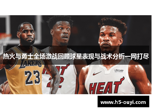 热火与勇士全场激战回顾球星表现与战术分析一网打尽